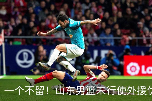 一个不留！山东男篮未行使外援优先续约权，将重新寻找新外援