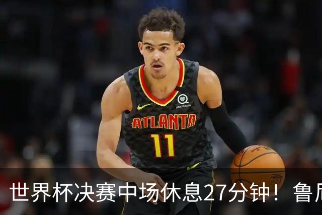 世界杯决赛中场休息27分钟！鲁尼吐槽中场秀：最喜欢的部分是结束