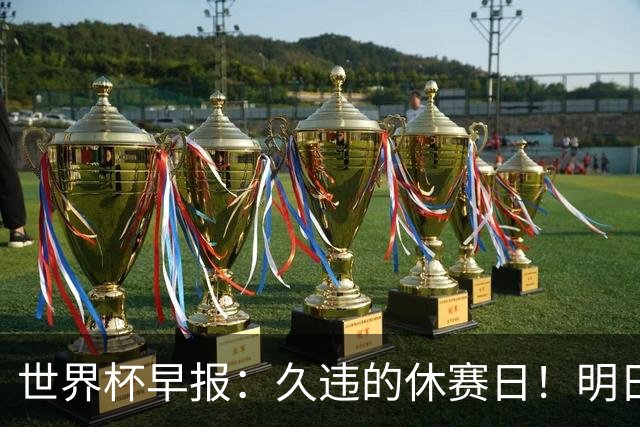 世界杯早报：久违的休赛日！明日凌晨法国vs摩洛哥决出半决赛门票