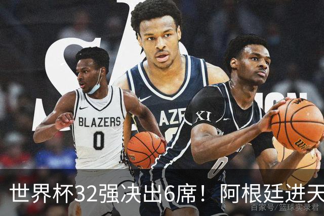 世界杯32强决出6席！阿根廷进天堂半区，避开5大前冠军，4强稳了