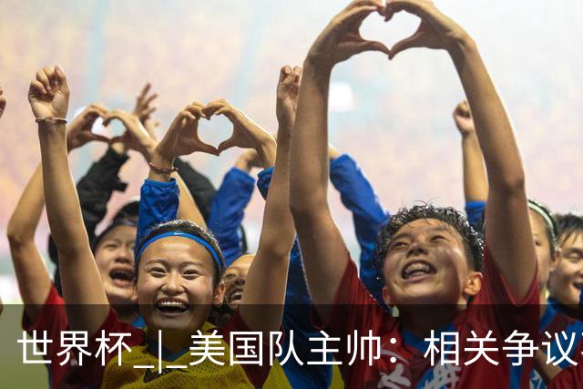 世界杯 | 美国队主帅：相关争议不是失利的借口