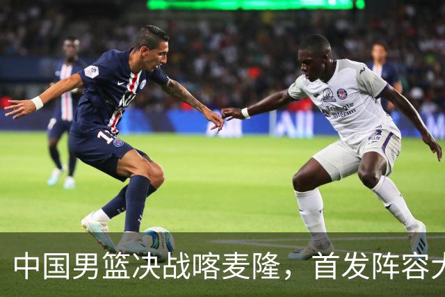 中国男篮决战喀麦隆，首发阵容大调整，爆料爱徒高诗岩重磅回归