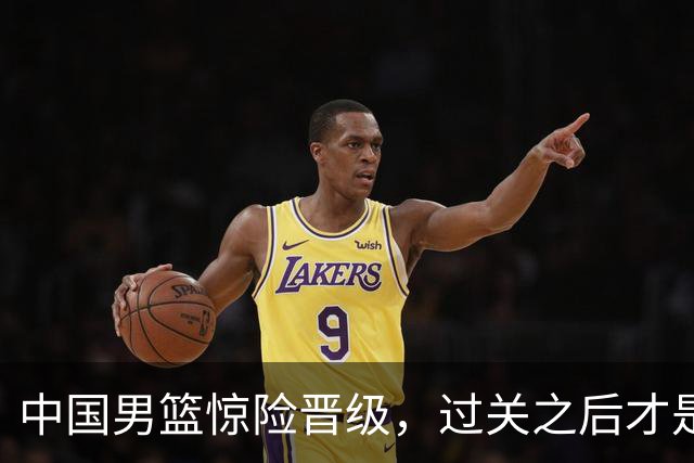 中国男篮惊险晋级，过关之后才是真正考验