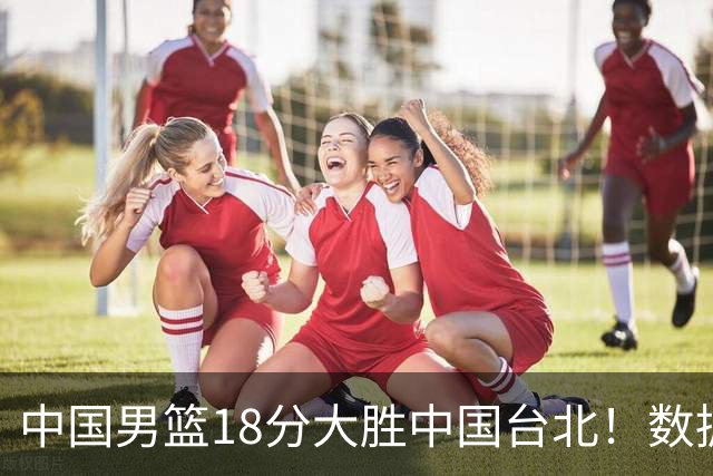 中国男篮18分大胜中国台北！数据 一清二楚，并非胡金秋，最大功勋竟是他
