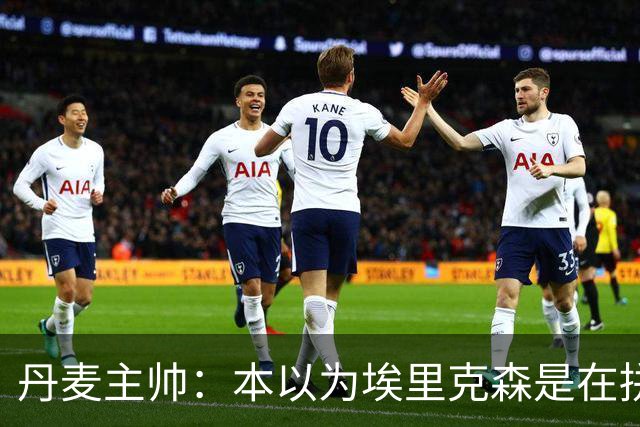 丹麦主帅：本以为埃里克森是在拼抢后受伤，此事让我感觉非常沉重