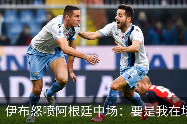 伊布怒喷阿根廷中场：要是我在场上，直接一头撞上去！还质疑西班牙球员为何袖手旁观