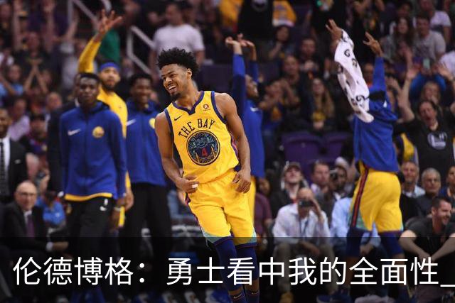 伦德博格：勇士看中我的全面性 所以我尽全力去展示这一点