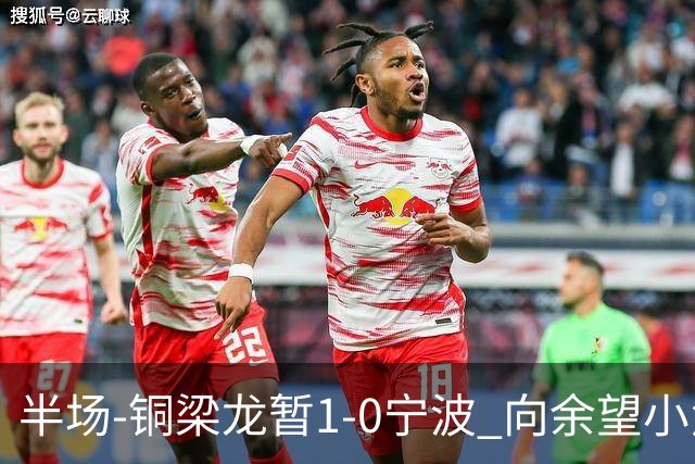 半场-铜梁龙暂1-0宁波 向余望小角度破门19岁白余涛助攻