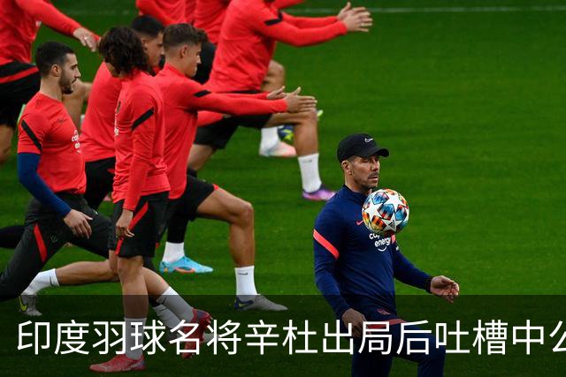 印度羽球名将辛杜出局后吐槽中公赛程：我的对手陈雨菲休息超24小时