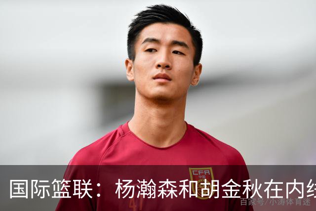 国际篮联：杨瀚森和胡金秋在内线站稳脚跟 中国队篮板和内线得分将压倒对手