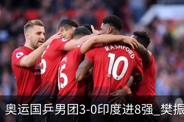 奥运国乒男团3-0印度进8强 樊振东逆转王楚钦横扫