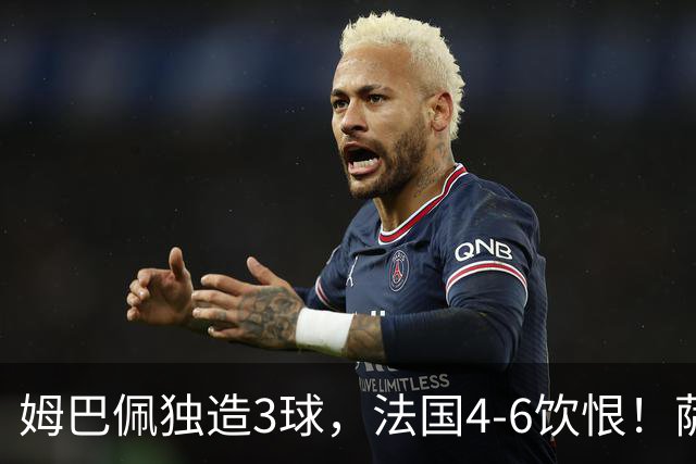 姆巴佩独造3球，法国4-6饮恨！萨卡帽子戏法，英格兰创60年纪录