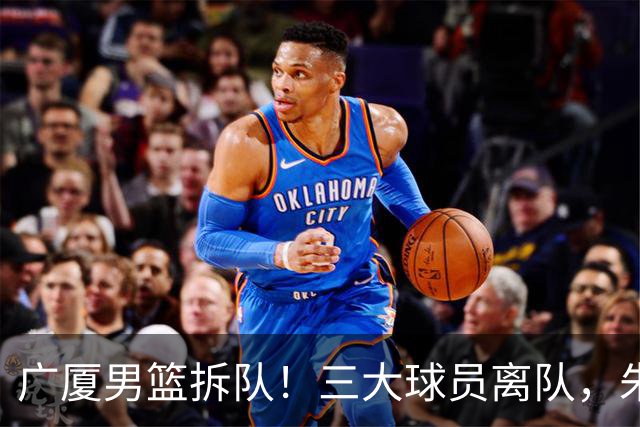 广厦男篮拆队！三大球员离队，朱俊龙确定留队，胡金秋是否离队待定，孙铭徽无队报价
