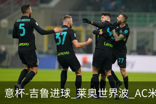 意杯-吉鲁进球 莱奥世界波 AC米兰加时赛3-1晋级