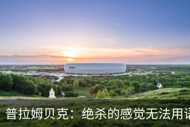 普拉姆贝克：绝杀的感觉无法用语言形容，很高兴替补出场帮助球队