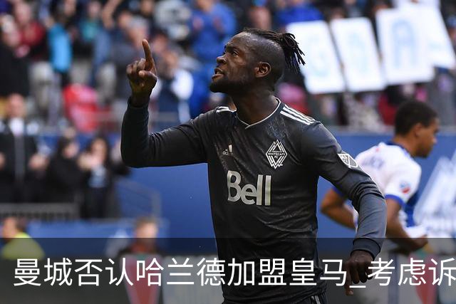曼城否认哈兰德加盟皇马 考虑诉诸法律