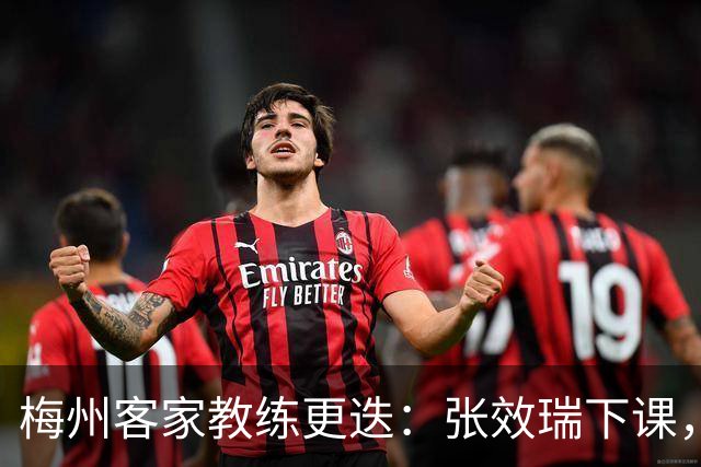 梅州客家教练更迭：张效瑞下课，朱炯接任能否扭转颓势？