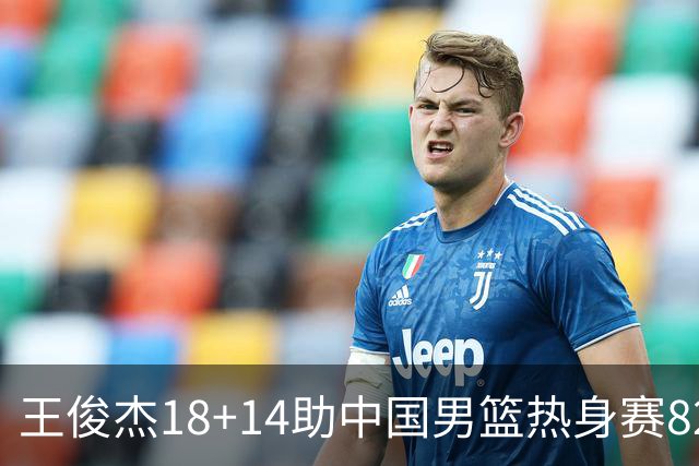 王俊杰18+14助中国男篮热身赛8278战胜塞尔维亚KK FMP队！
