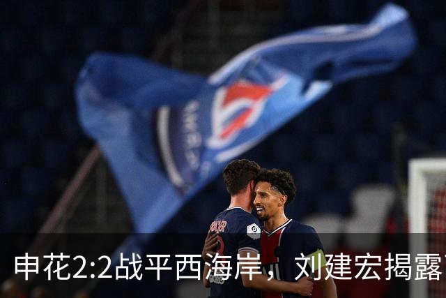 申花2:2战平西海岸，刘建宏揭露两大致命问题