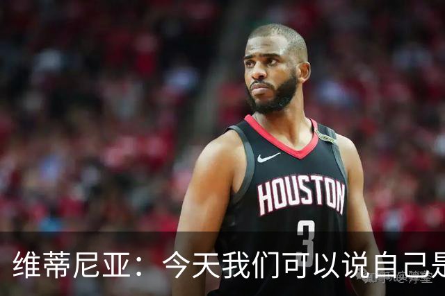 维蒂尼亚：今天我们可以说自己是欧洲最佳，是世界最佳