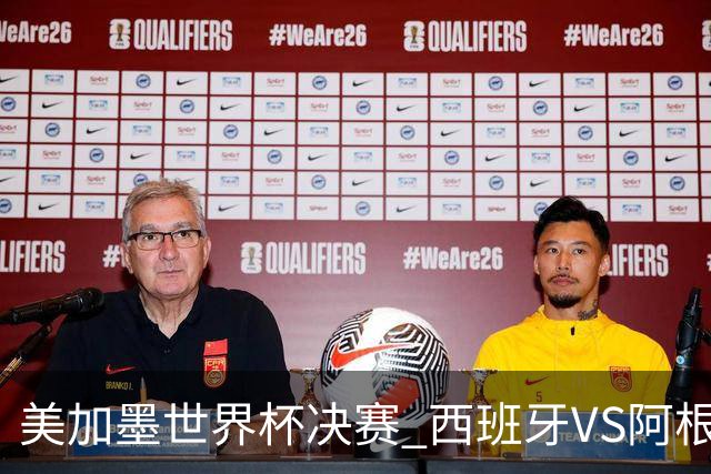 美加墨世界杯决赛 西班牙VS阿根廷：阿根廷第七次决赛VS西班牙第二次决赛——一个是决赛“老油条”，一个是决赛“菜鸟”