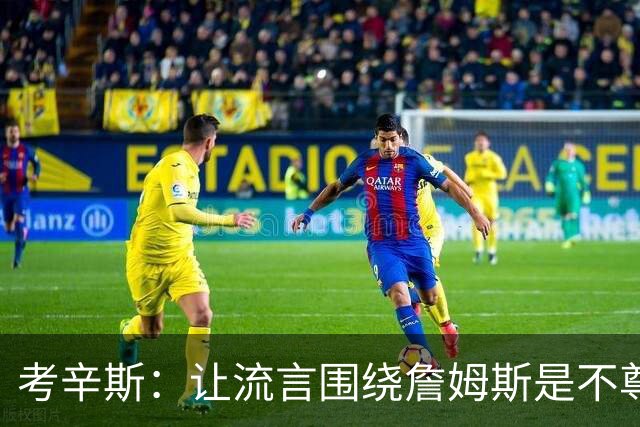 考辛斯：让流言围绕詹姆斯是不尊重 不确定湖人能否让他体面离开