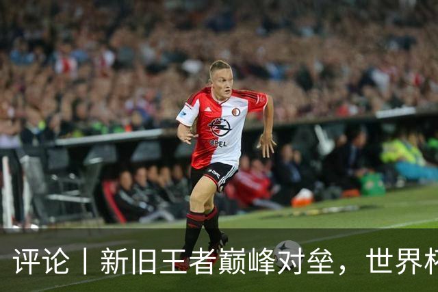 评论丨新旧王者巅峰对垒，世界杯决赛即将上演