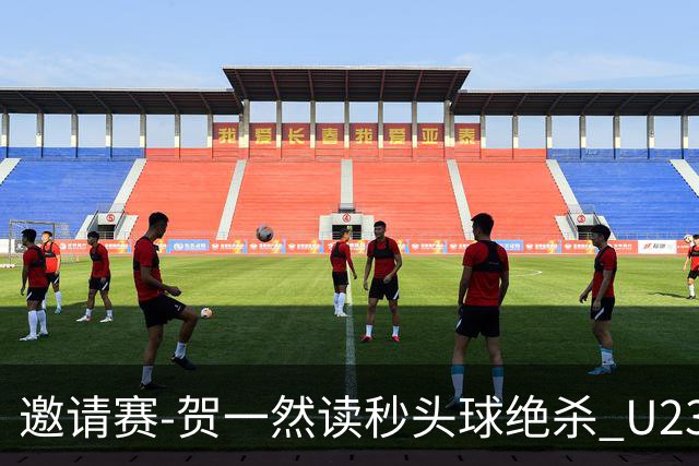 邀请赛-贺一然读秒头球绝杀 U23国足1-0力克塔吉克斯坦
