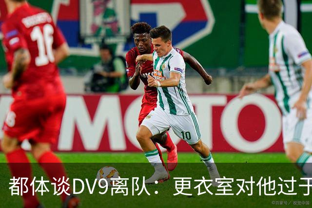 都体谈DV9离队：更衣室对他过于张扬的举动和过分领导行为很不满