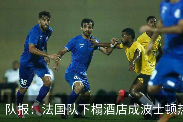 队报：法国队下榻酒店成波士顿热门景点，姆巴佩引爆全城热情
