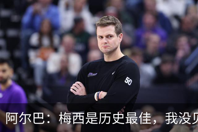 阿尔巴：梅西是历史最佳，我没见过任何能与他相提并论的人