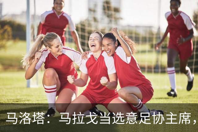 马洛塔：马拉戈当选意足协主席，他的履历成就证明他是天生的赢家