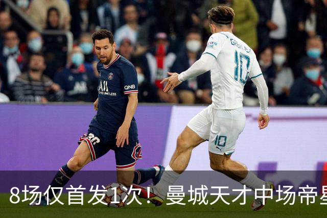 8场仅首发1次！曼城天才中场帝星惨遭德尚冷落沦为摆设，令人唏嘘