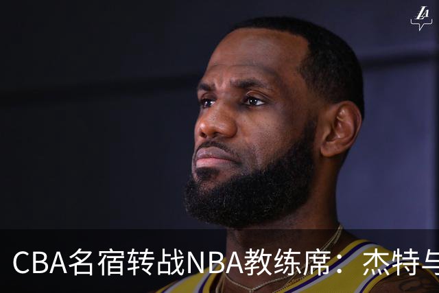 CBA名宿转战NBA教练席：杰特与中国男篮的不解之缘