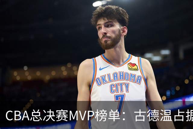 CBA总决赛MVP榜单：古德温占据绝对领先位置，李弘权与张镇麟紧随其后