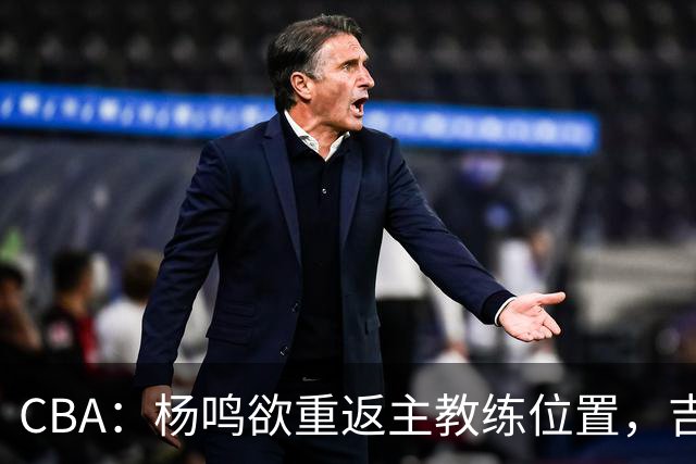 CBA：杨鸣欲重返主教练位置，吉林签下山东上赛季外线核心，赵睿场外迎喜事，广东欲租借黄明依到吉林