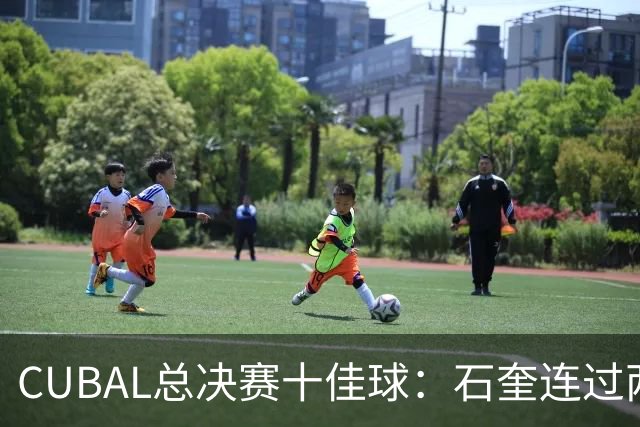 CUBAL总决赛十佳球：石奎连过两人上演超级大拉杆领衔