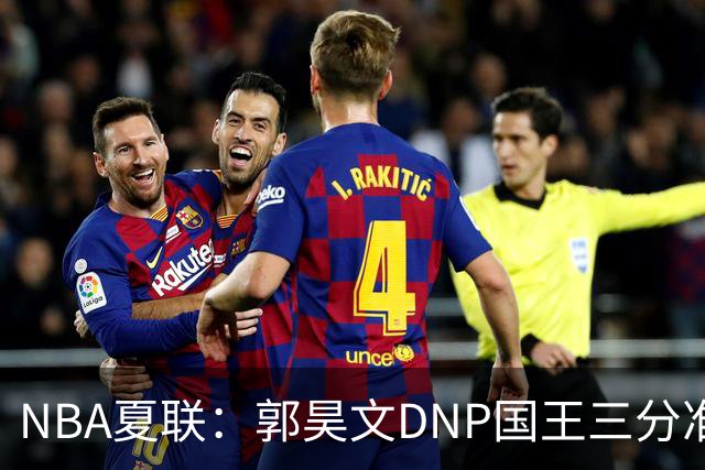 NBA夏联：郭昊文DNP国王三分准绝杀篮网 7号秀25分杰明23+7
