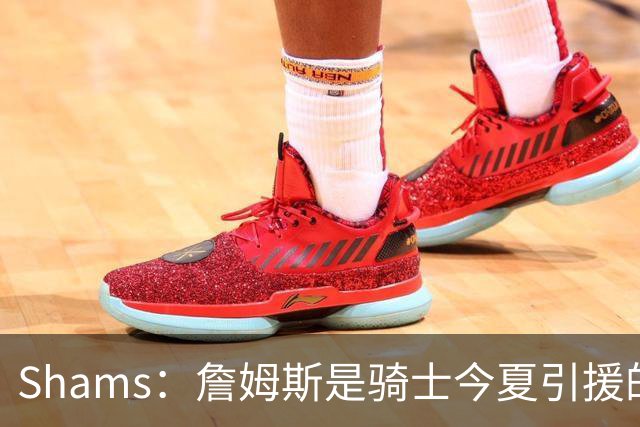 Shams：詹姆斯是骑士今夏引援的头号目标 米切尔对此全力支持！