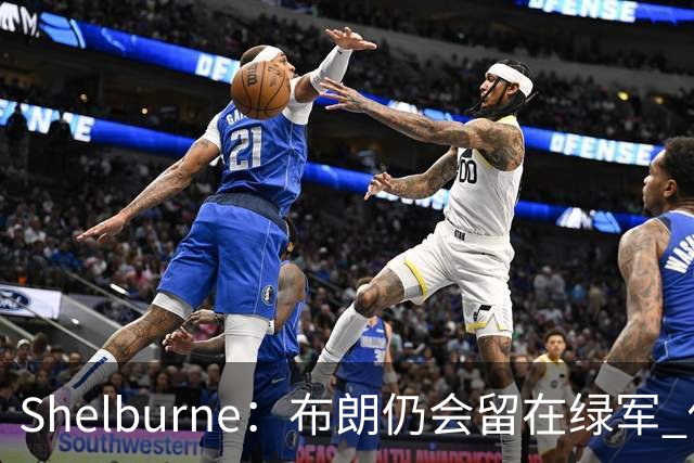 Shelburne：布朗仍会留在绿军 他不是感情受伤就申请交易的人